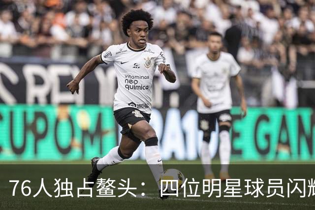 76人独占鳌头：四位明星球员闪耀联盟